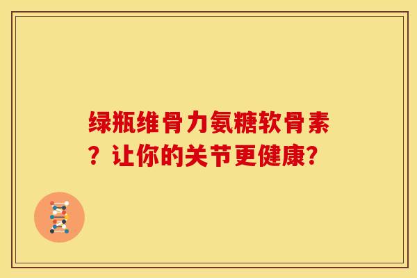 绿瓶维骨力氨糖软骨素?让你的关节更健康? 绿瓶维骨力氨糖软骨素?让你的关节更健康?