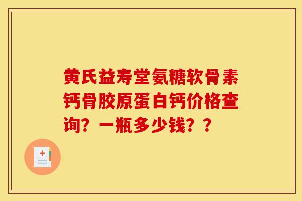 黄氏益寿堂氨糖软骨素钙骨胶原蛋白钙价格查询？一瓶多少钱？？