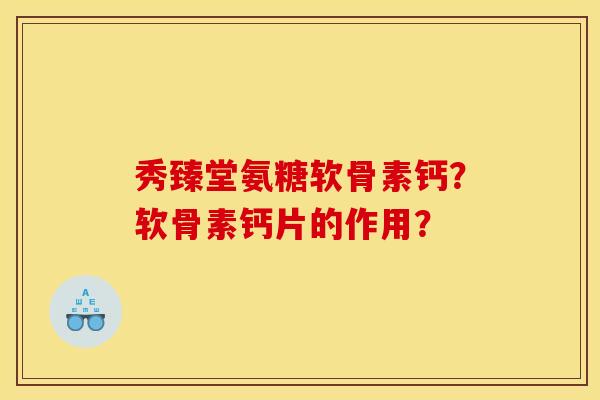 秀臻堂氨糖软骨素钙？软骨素钙片的作用？