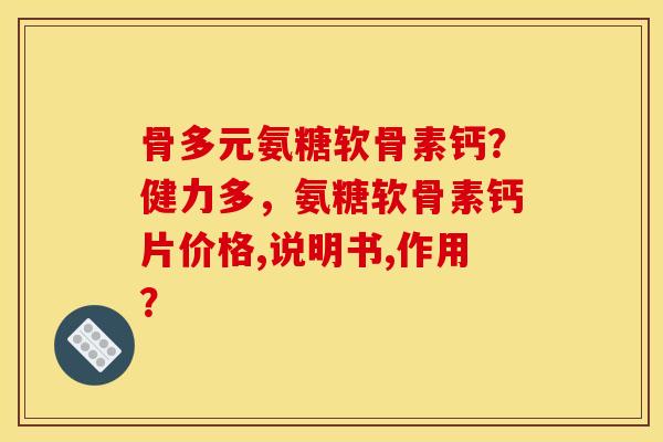 骨多元氨糖软骨素钙？健力多，氨糖软骨素钙片价格,说明书,作用？