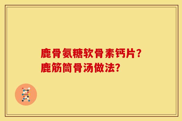鹿骨氨糖软骨素钙片?鹿筋筒骨汤做法? 鹿骨氨糖软骨素钙片?鹿筋筒骨汤做法?