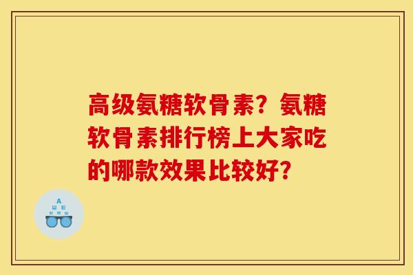 高级氨糖软骨素?氨糖软骨素排行榜上大家吃的哪款效果比较好? 高级氨糖软骨素?氨糖软骨素排行榜上大家吃的哪款效果比较好?