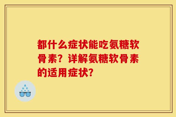 都什么症状能吃氨糖软骨素？详解氨糖软骨素的适用症状？