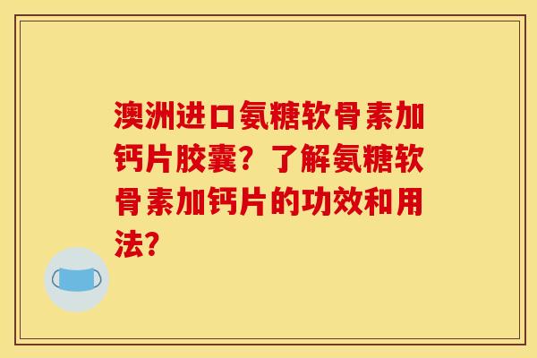 澳洲进口氨糖软骨素加钙片胶囊?了解氨糖软骨素加钙片的功效和用法? 澳洲进口氨糖软骨素加钙片胶囊?了解氨糖软骨素加钙片的功效和用法?