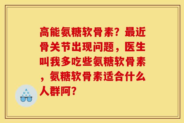 高能氨糖软骨素？最近骨关节出现问题，医生叫我多吃些氨糖软骨素，氨糖软骨素适合什么人群阿？