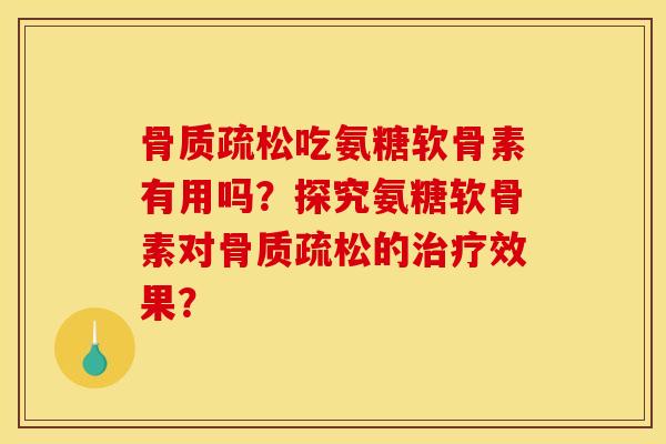 骨质疏松吃氨糖软骨素有用吗？探究氨糖软骨素对骨质疏松的治疗效果？