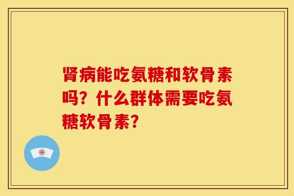 肾病能吃氨糖和软骨素吗？什么群体需要吃氨糖软骨素？