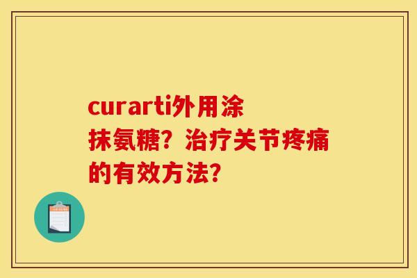 curarti外用涂抹氨糖？治疗关节疼痛的有效方法？