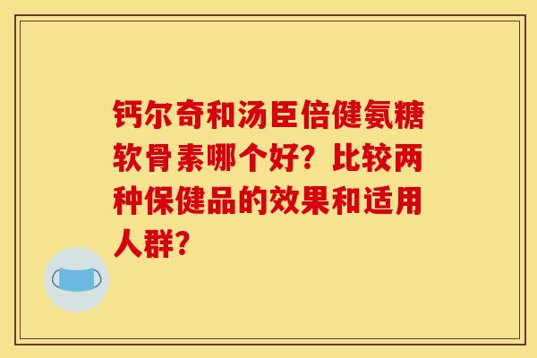 钙尔奇和汤臣倍健氨糖软骨素哪个好?比较两种保健品的效果和适用人群? 钙尔奇和汤臣倍健氨糖软骨素哪个好?比较两种保健品的效果和适用人群?