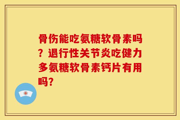 骨伤能吃氨糖软骨素吗?吃健力多氨糖软骨素钙片有用吗? 骨伤能吃氨糖软骨素吗?吃健力多氨糖软骨素钙片有用吗?