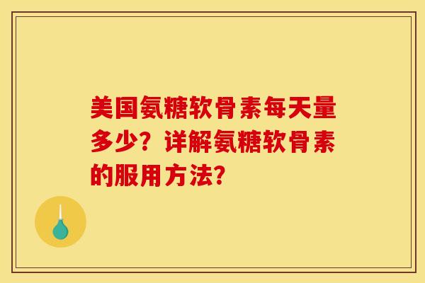 美国氨糖软骨素每天量多少？详解氨糖软骨素的服用方法？