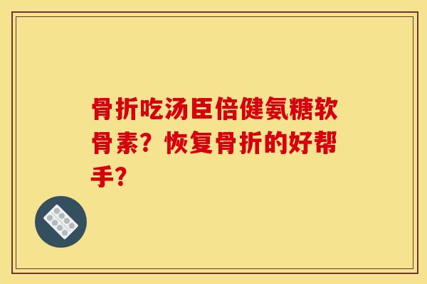 骨折吃汤臣倍健氨糖软骨素？恢复骨折的好帮手？
