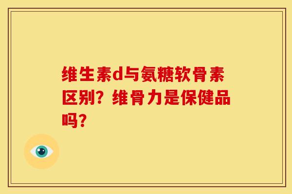 维生素d与氨糖软骨素区别？维骨力是保健品吗？