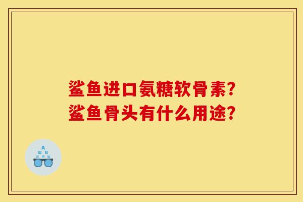 鲨鱼进口氨糖软骨素？鲨鱼骨头有什么用途？