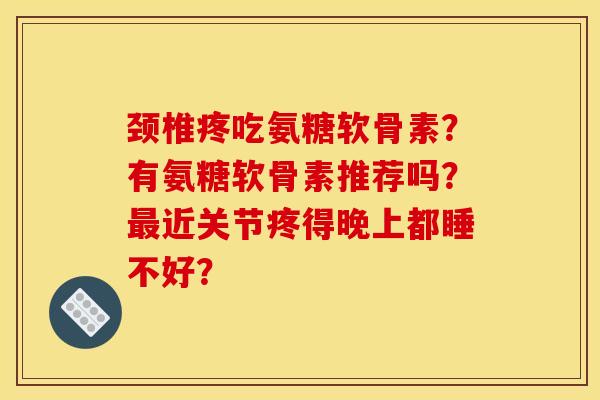 颈椎疼吃氨糖软骨素？有氨糖软骨素推荐吗？最近关节疼得晚上都睡不好？