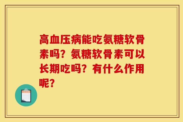 高血压病能吃氨糖软骨素吗？氨糖软骨素可以长期吃吗？有什么作用呢？