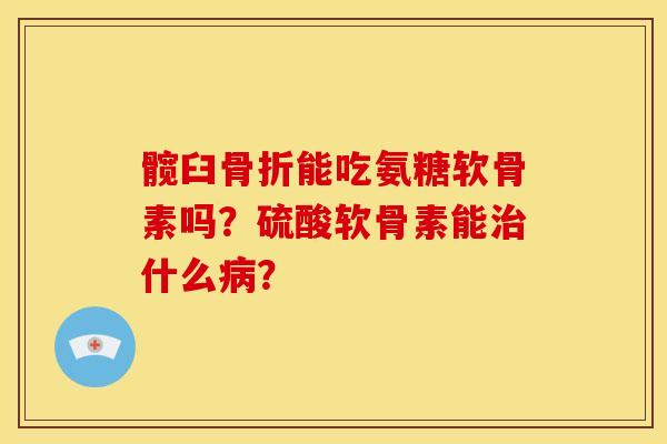 髋臼骨折能吃氨糖软骨素吗？硫酸软骨素能治什么病？