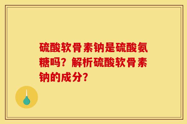 硫酸软骨素钠是硫酸氨糖吗？解析硫酸软骨素钠的成分？