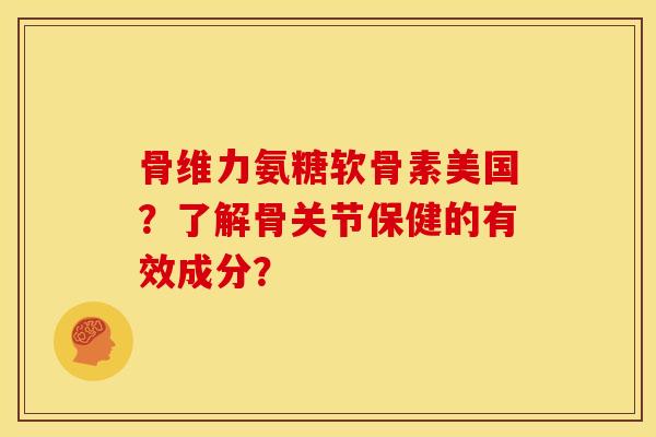 骨维力氨糖软骨素美国？了解骨关节保健的有效成分？