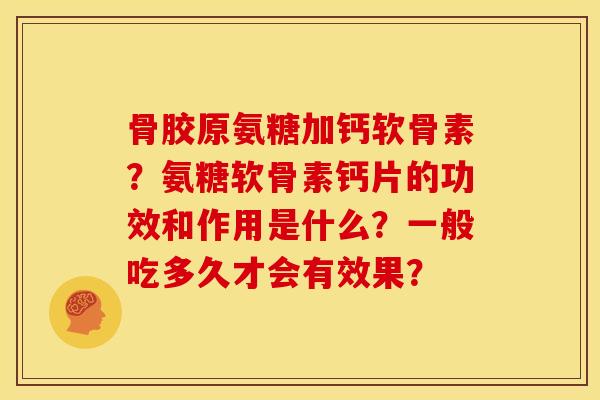 骨胶原氨糖加钙软骨素？氨糖软骨素钙片的功效和作用是什么？一般吃多久才会有效果？