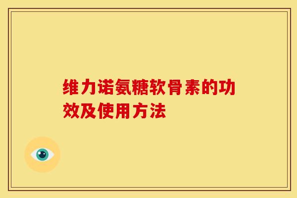 维力诺氨糖软骨素的功效及使用方法