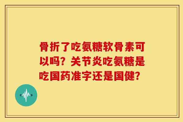 骨折了吃氨糖软骨素可以吗？关节炎吃氨糖是吃国药准字还是国健？