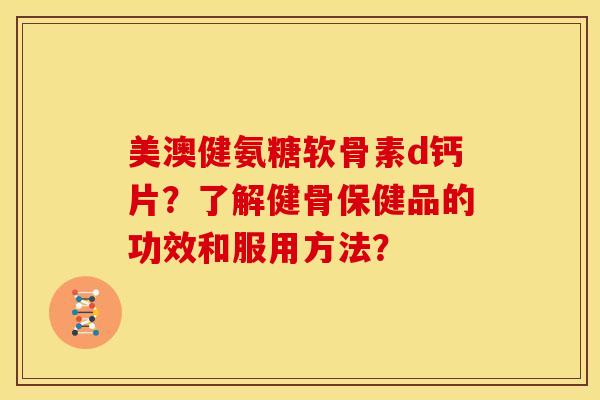 美澳健氨糖软骨素d钙片?了解健骨保健品的功效和服用方法? 美澳健氨糖软骨素d钙片?了解健骨保健品的功效和服用方法?