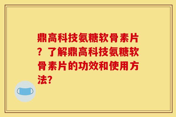 鼎高科技氨糖软骨素片？了解鼎高科技氨糖软骨素片的功效和使用方法？