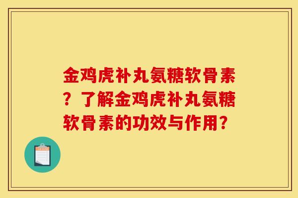 金鸡虎补丸氨糖软骨素？了解金鸡虎补丸氨糖软骨素的功效与作用？