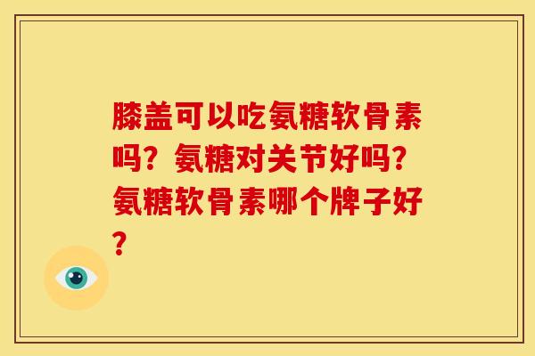 膝盖可以吃氨糖软骨素吗？氨糖对关节好吗？氨糖软骨素哪个牌子好？