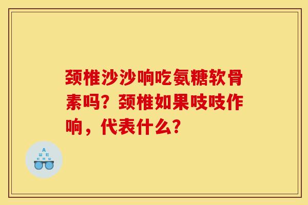 颈椎沙沙响吃氨糖软骨素吗？颈椎如果吱吱作响，代表什么？