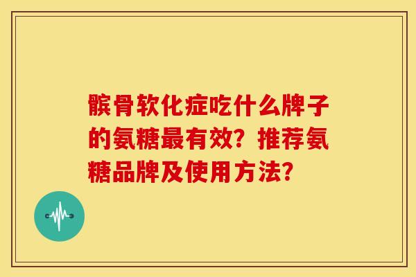 髌骨软化症吃什么牌子的氨糖最有效？推荐氨糖品牌及使用方法？