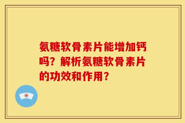 氨糖软骨素片能增加钙吗？解析氨糖软骨素片的功效和作用？