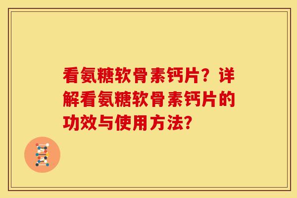 看氨糖软骨素钙片？详解看氨糖软骨素钙片的功效与使用方法？