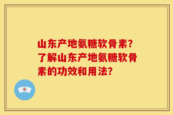 山东产地氨糖软骨素?了解山东产地氨糖软骨素的功效和用法? 山东产地氨糖软骨素?了解山东产地氨糖软骨素的功效和用法?