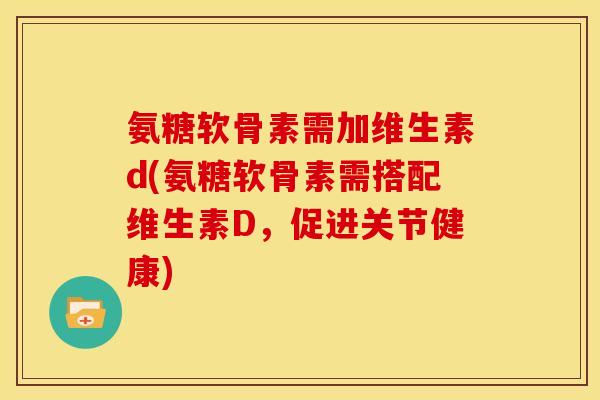 氨糖软骨素需加维生素d(氨糖软骨素需搭配维生素D，促进关节健康)