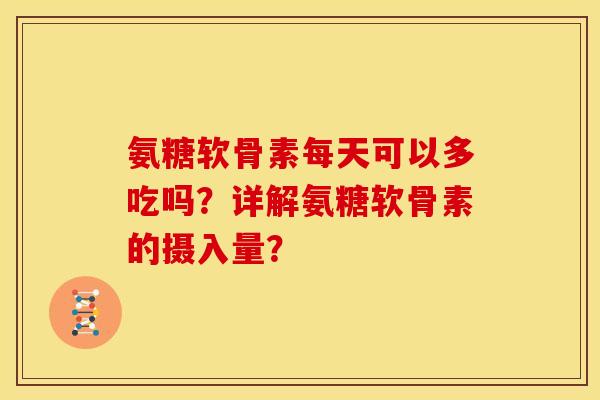 氨糖软骨素每天可以多吃吗？详解氨糖软骨素的摄入量？