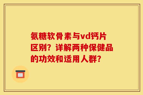 氨糖软骨素与vd钙片区别？详解两种保健品的功效和适用人群？