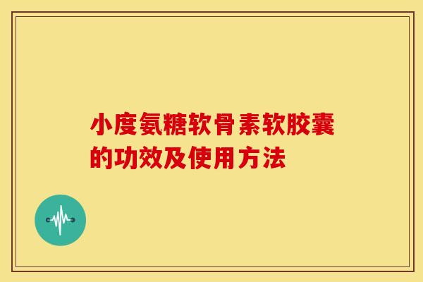小度氨糖软骨素软胶囊的功效及使用方法 小度氨糖软骨素软胶囊的功效及使用方法