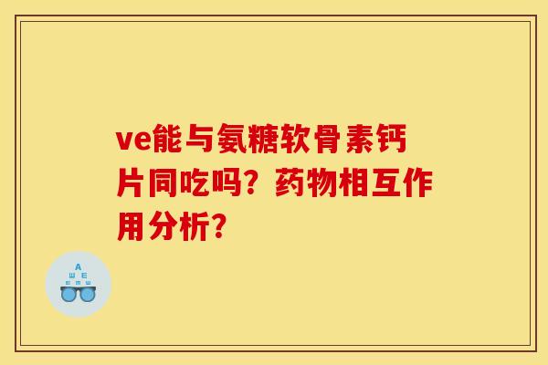 ve能与氨糖软骨素钙片同吃吗？药物相互作用分析？