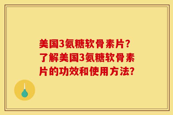 美国3氨糖软骨素片？了解美国3氨糖软骨素片的功效和使用方法？