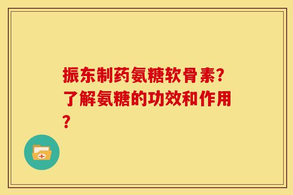 振东制药氨糖软骨素？了解氨糖的功效和作用？