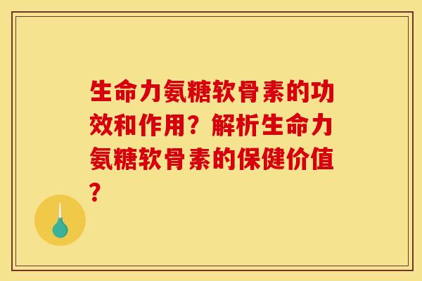 生命力氨糖软骨素的功效和作用？解析生命力氨糖软骨素的保健价值？