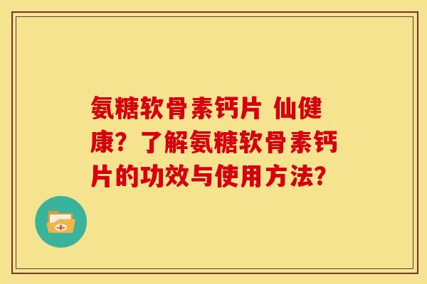 氨糖软骨素钙片 仙健康？了解氨糖软骨素钙片的功效与使用方法？