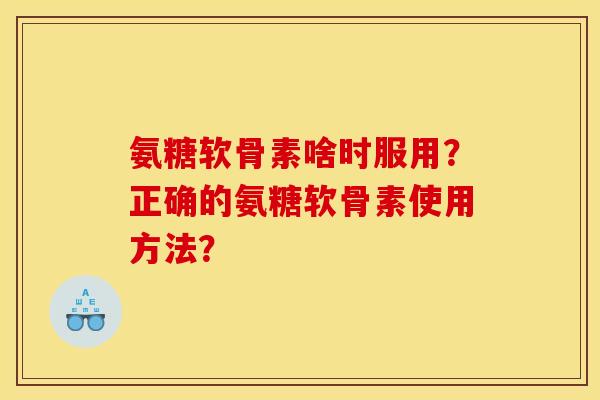 氨糖软骨素啥时服用？正确的氨糖软骨素使用方法？