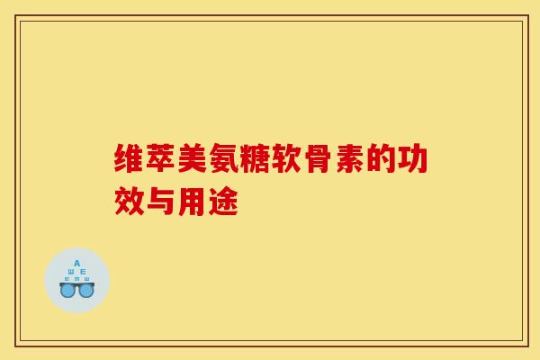维萃美氨糖软骨素的功效与用途