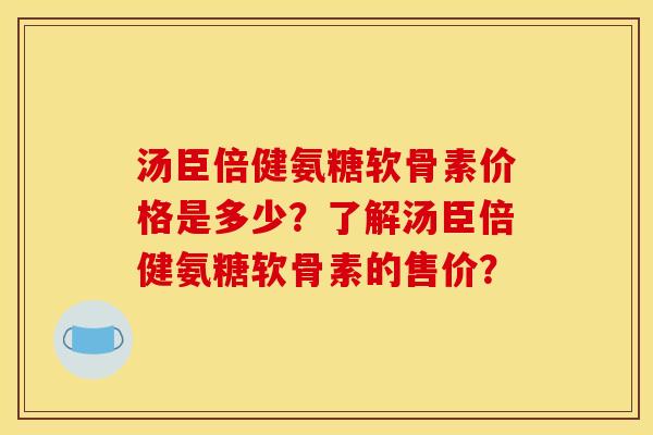 汤臣倍健氨糖软骨素价格是多少？了解汤臣倍健氨糖软骨素的售价？