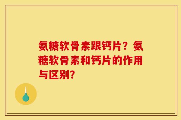 氨糖软骨素跟钙片?氨糖软骨素和钙片的作用与区别? 氨糖软骨素跟钙片?氨糖软骨素和钙片的作用与区别?