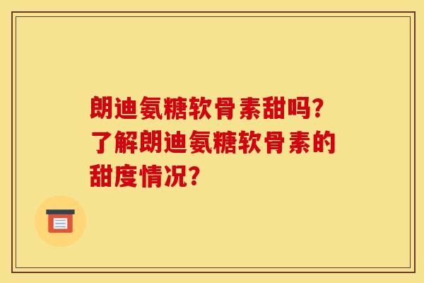 朗迪氨糖软骨素甜吗？了解朗迪氨糖软骨素的甜度情况？