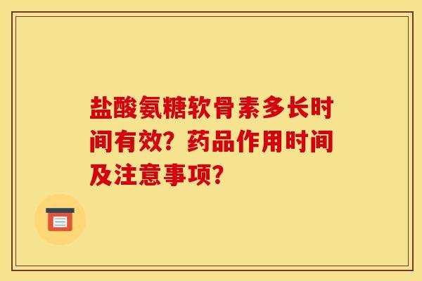 盐酸氨糖软骨素多长时间有效？药品作用时间及注意事项？